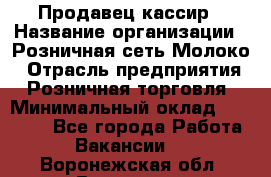 Продавец-кассир › Название организации ­ Розничная сеть Молоко › Отрасль предприятия ­ Розничная торговля › Минимальный оклад ­ 15 000 - Все города Работа » Вакансии   . Воронежская обл.,Воронеж г.